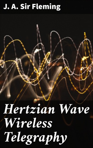 Sir J. A. Fleming: Hertzian Wave Wireless Telegraphy