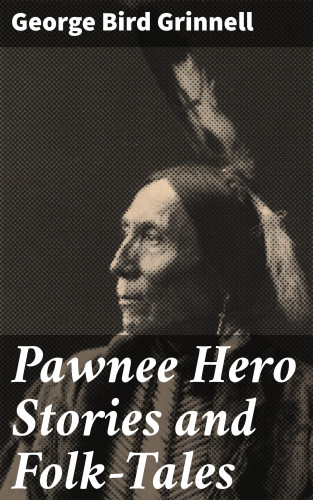 George Bird Grinnell: Pawnee Hero Stories and Folk-Tales