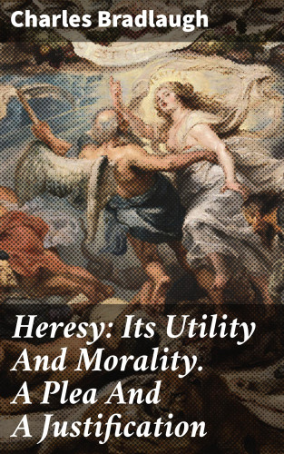 Charles Bradlaugh: Heresy: Its Utility And Morality. A Plea And A Justification
