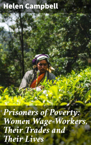 Helen Campbell: Prisoners of Poverty: Women Wage-Workers, Their Trades and Their Lives