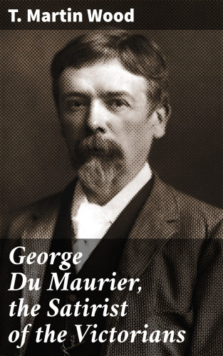 T. Martin Wood: George Du Maurier, the Satirist of the Victorians