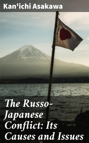 Kan'ichi Asakawa: The Russo-Japanese Conflict: Its Causes and Issues