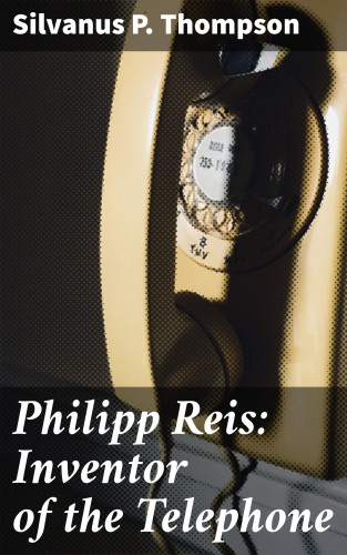 Silvanus P. Thompson: Philipp Reis: Inventor of the Telephone