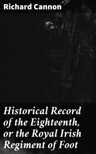 Richard Cannon: Historical Record of the Eighteenth, or the Royal Irish Regiment of Foot