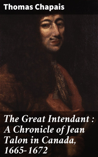 Thomas Chapais: The Great Intendant : A Chronicle of Jean Talon in Canada, 1665-1672