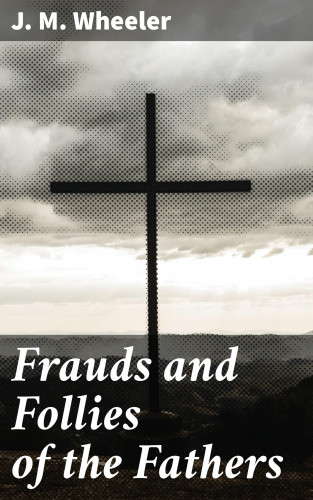 J. M. Wheeler: Frauds and Follies of the Fathers