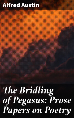 Alfred Austin: The Bridling of Pegasus: Prose Papers on Poetry