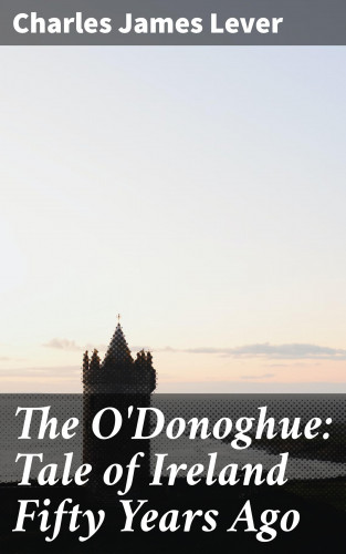 Charles James Lever: The O'Donoghue: Tale of Ireland Fifty Years Ago