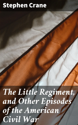 Stephen Crane: The Little Regiment, and Other Episodes of the American Civil War