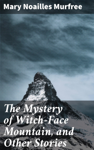 Mary Noailles Murfree: The Mystery of Witch-Face Mountain, and Other Stories