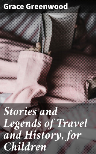 Grace Greenwood: Stories and Legends of Travel and History, for Children