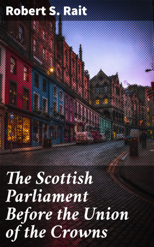 Robert S. Rait: The Scottish Parliament Before the Union of the Crowns