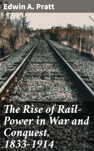 Edwin A. Pratt: The Rise of Rail-Power in War and Conquest, 1833-1914