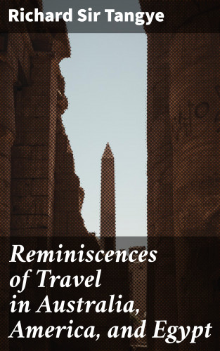 Sir Richard Tangye: Reminiscences of Travel in Australia, America, and Egypt