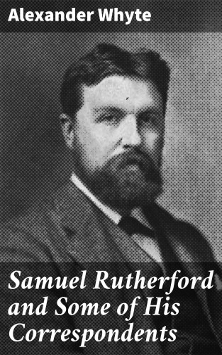 Alexander Whyte: Samuel Rutherford and Some of His Correspondents