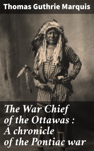 Thomas Guthrie Marquis: The War Chief of the Ottawas : A chronicle of the Pontiac war