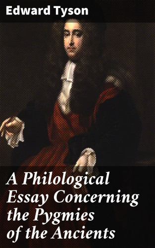 Edward Tyson: A Philological Essay Concerning the Pygmies of the Ancients