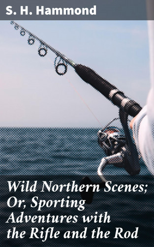S. H. Hammond: Wild Northern Scenes; Or, Sporting Adventures with the Rifle and the Rod