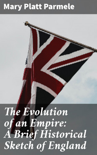 Mary Platt Parmele: The Evolution of an Empire: A Brief Historical Sketch of England