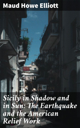 Maud Howe Elliott: Sicily in Shadow and in Sun: The Earthquake and the American Relief Work