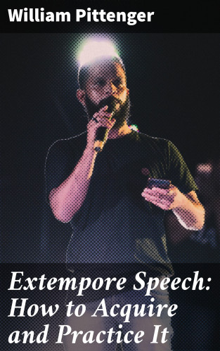 William Pittenger: Extempore Speech: How to Acquire and Practice It