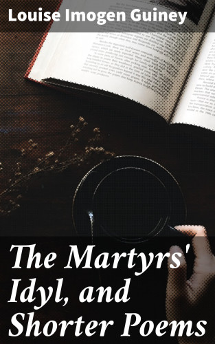 Louise Imogen Guiney: The Martyrs' Idyl, and Shorter Poems