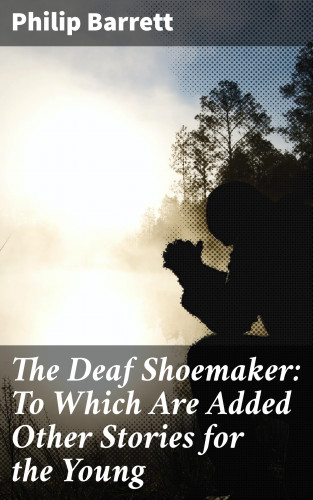 Philip Barrett: The Deaf Shoemaker: To Which Are Added Other Stories for the Young