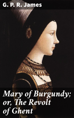 G. P. R. James: Mary of Burgundy; or, The Revolt of Ghent