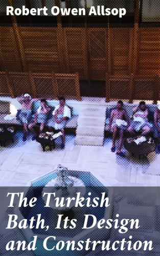 Robert Owen Allsop: The Turkish Bath, Its Design and Construction