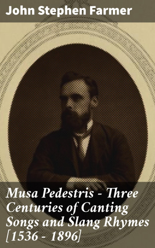 John Stephen Farmer: Musa Pedestris - Three Centuries of Canting Songs and Slang Rhymes [1536 - 1896]