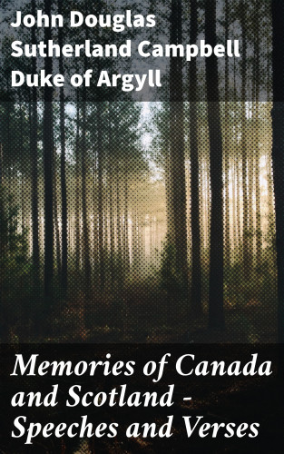 Duke of John Douglas Sutherland Campbell Argyll: Memories of Canada and Scotland — Speeches and Verses