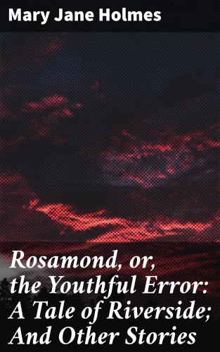Mary Jane Holmes: Rosamond, or, the Youthful Error: A Tale of Riverside; And Other Stories
