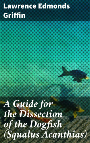 Lawrence Edmonds Griffin: A Guide for the Dissection of the Dogfish (Squalus Acanthias)