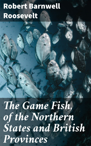 Robert Barnwell Roosevelt: The Game Fish, of the Northern States and British Provinces