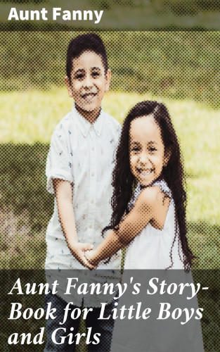 Aunt Fanny: Aunt Fanny's Story-Book for Little Boys and Girls