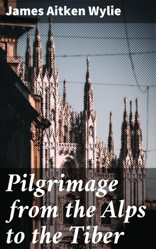 James Aitken Wylie: Pilgrimage from the Alps to the Tiber