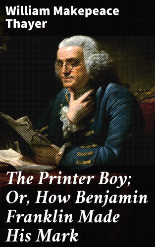 William Makepeace Thayer: The Printer Boy; Or, How Benjamin Franklin Made His Mark