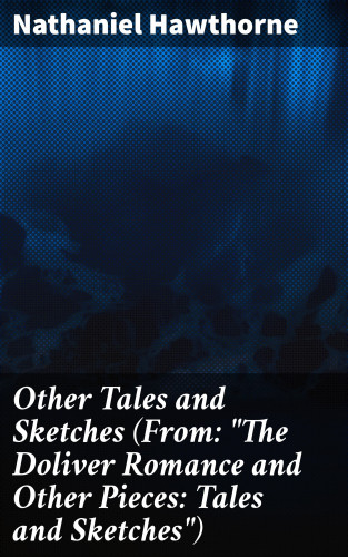Nathaniel Hawthorne: Other Tales and Sketches (From: "The Doliver Romance and Other Pieces: Tales and Sketches")
