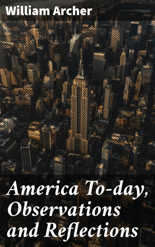 William Archer: America To-day, Observations and Reflections