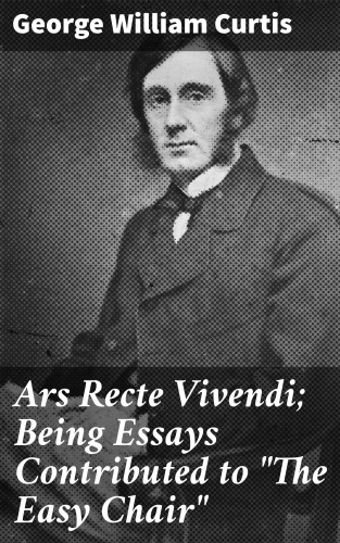 George William Curtis: Ars Recte Vivendi; Being Essays Contributed to "The Easy Chair"