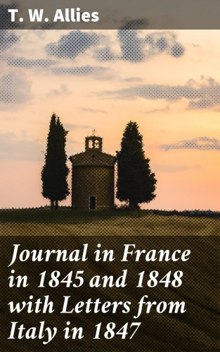 T. W. Allies: Journal in France in 1845 and 1848 with Letters from Italy in 1847
