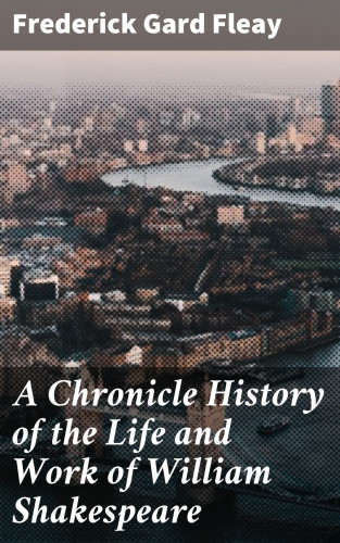 Frederick Gard Fleay: A Chronicle History of the Life and Work of William Shakespeare