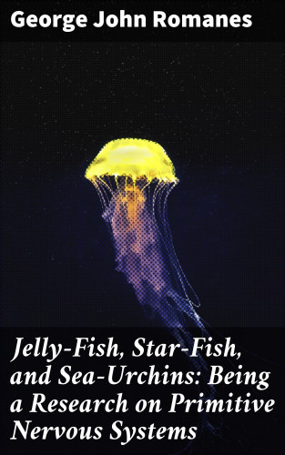 George John Romanes: Jelly-Fish, Star-Fish, and Sea-Urchins: Being a Research on Primitive Nervous Systems