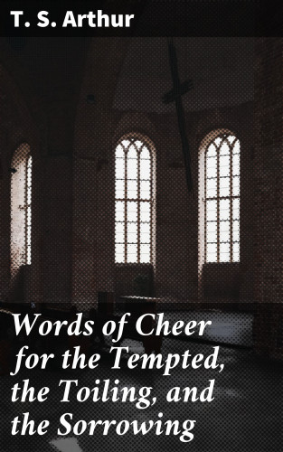 T. S. Arthur: Words of Cheer for the Tempted, the Toiling, and the Sorrowing