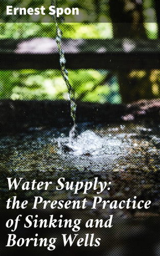 Ernest Spon: Water Supply: the Present Practice of Sinking and Boring Wells