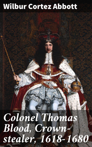 Wilbur Cortez Abbott: Colonel Thomas Blood, Crown-stealer, 1618-1680