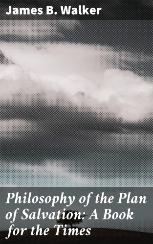 James B. Walker: Philosophy of the Plan of Salvation: A Book for the Times