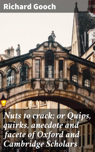 Richard Gooch: Nuts to crack; or Quips, quirks, anecdote and facete of Oxford and Cambridge Scholars