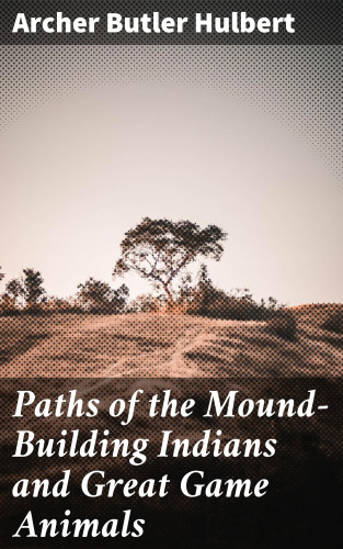 Archer Butler Hulbert: Paths of the Mound-Building Indians and Great Game Animals