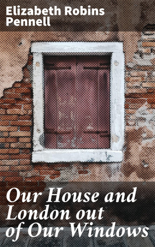 Elizabeth Robins Pennell: Our House and London out of Our Windows